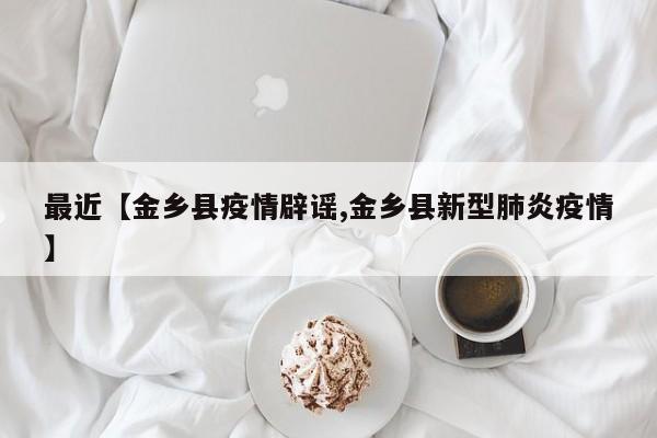 最近【金乡县疫情辟谣,金乡县新型肺炎疫情】