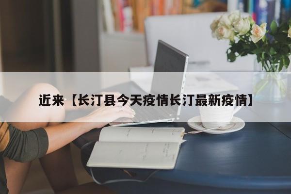 近来【长汀县今天疫情长汀最新疫情】