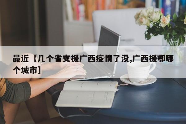 最近【几个省支援广西疫情了没,广西援鄂哪个城市】