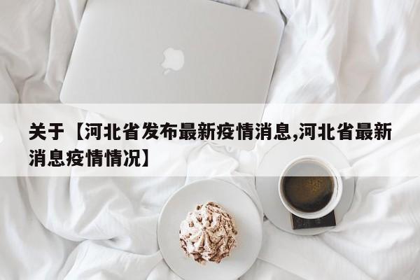关于【河北省发布最新疫情消息,河北省最新消息疫情情况】