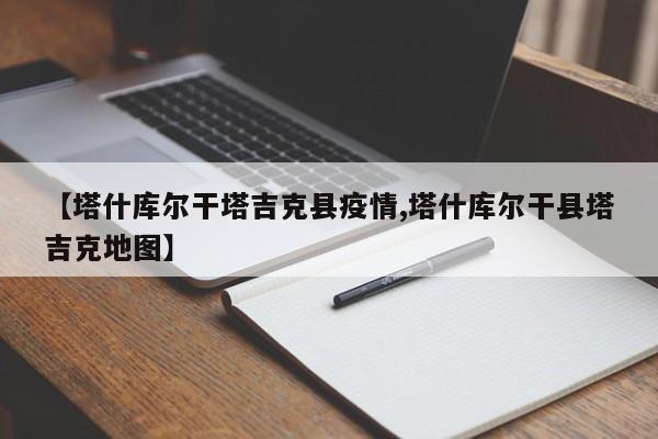 【塔什库尔干塔吉克县疫情,塔什库尔干县塔吉克地图】