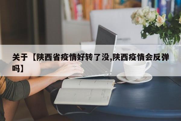 关于【陕西省疫情好转了没,陕西疫情会反弹吗】