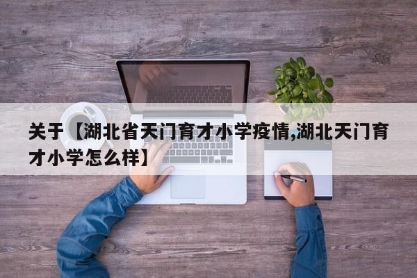 关于【湖北省天门育才小学疫情,湖北天门育才小学怎么样】