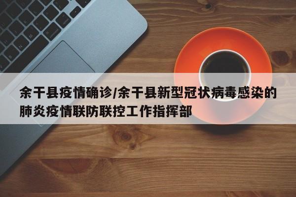 余干县疫情确诊/余干县新型冠状病毒感染的肺炎疫情联防联控工作指挥部