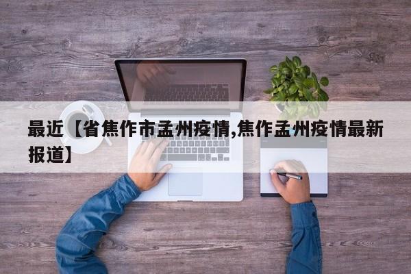 最近【省焦作市孟州疫情,焦作孟州疫情最新报道】