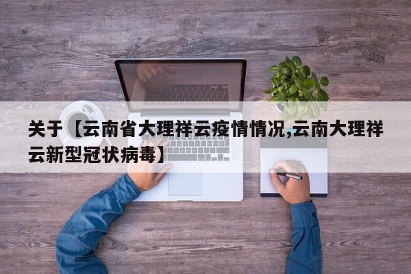 关于【云南省大理祥云疫情情况,云南大理祥云新型冠状病毒】