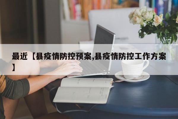 最近【县疫情防控预案,县疫情防控工作方案】