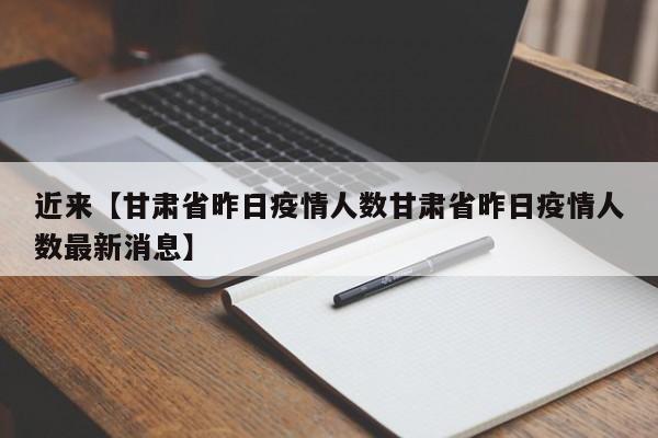 近来【甘肃省昨日疫情人数甘肃省昨日疫情人数最新消息】