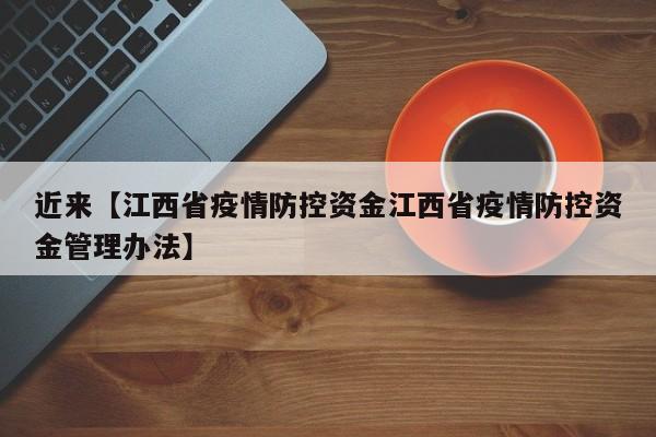 近来【江西省疫情防控资金江西省疫情防控资金管理办法】