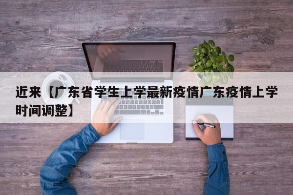 近来【广东省学生上学最新疫情广东疫情上学时间调整】