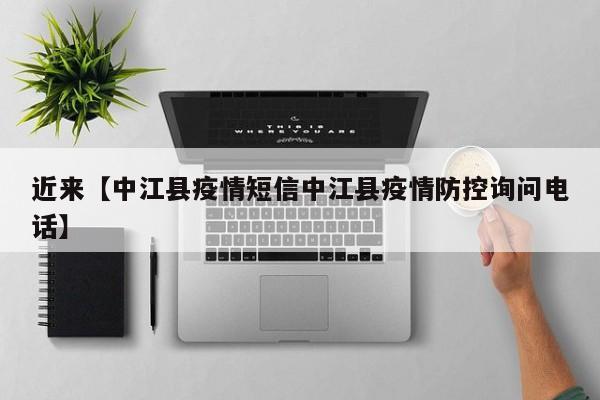 近来【中江县疫情短信中江县疫情防控询问电话】