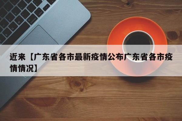 近来【广东省各市最新疫情公布广东省各市疫情情况】