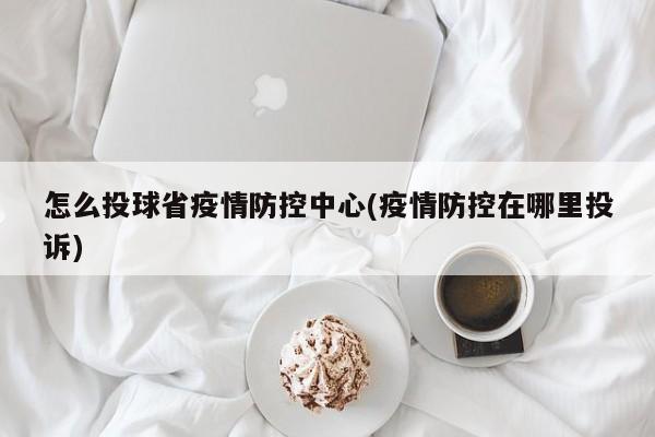 怎么投球省疫情防控中心(疫情防控在哪里投诉)