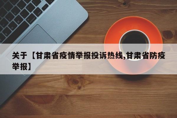 关于【甘肃省疫情举报投诉热线,甘肃省防疫举报】